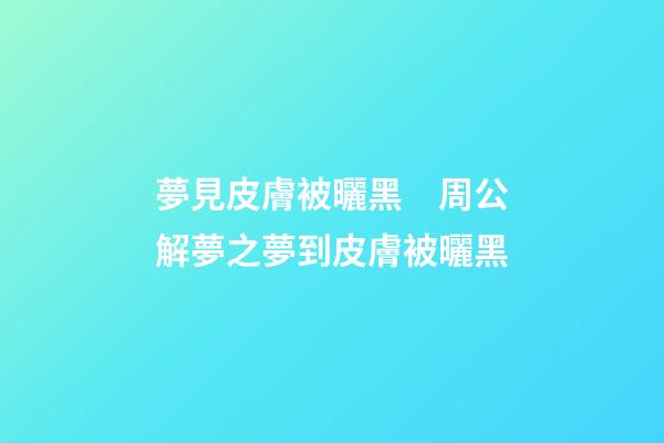 夢見皮膚被曬黑　周公解夢之夢到皮膚被曬黑